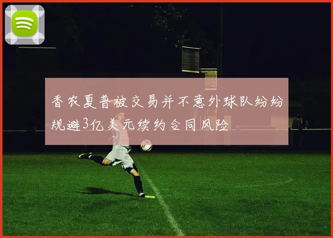 香农夏普被交易并不意外球队纷纷规避3亿美元续约合同风险