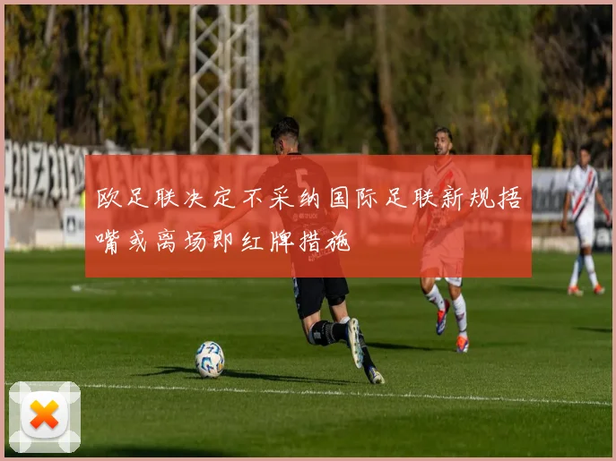 欧足联决定不采纳国际足联新规捂嘴或离场即红牌措施