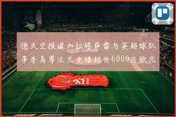 德天空报道加拉塔萨雷与英超球队争夺乌尊法兰克福标价6000万欧元