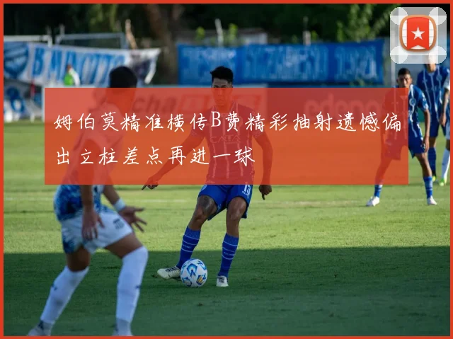 姆伯莫精准横传B费精彩抽射遗憾偏出立柱差点再进一球