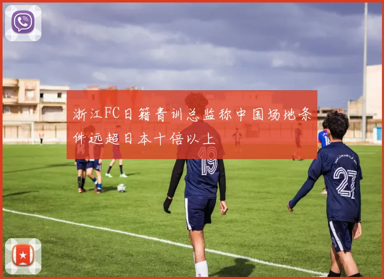 浙江FC日籍青训总监称中国场地条件远超日本十倍以上
