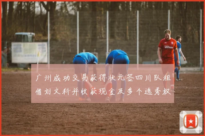 广州成功交易获得状元签四川队租借刘文科并收获现金及多个选秀权