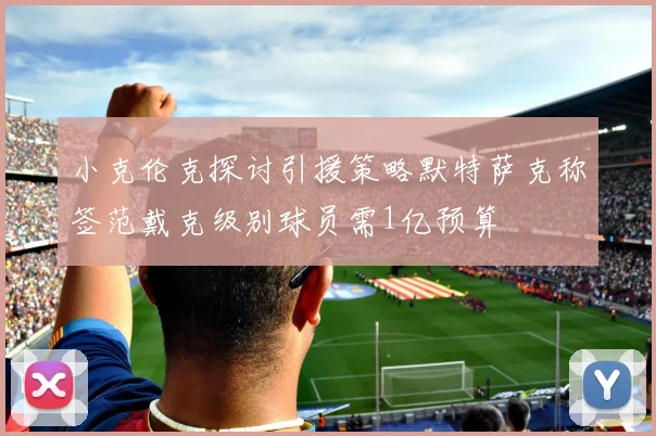 小克伦克探讨引援策略默特萨克称签范戴克级别球员需1亿预算