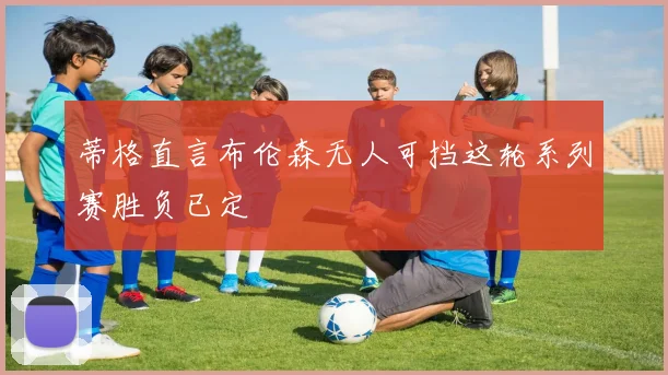 蒂格直言布伦森无人可挡这轮系列赛胜负已定