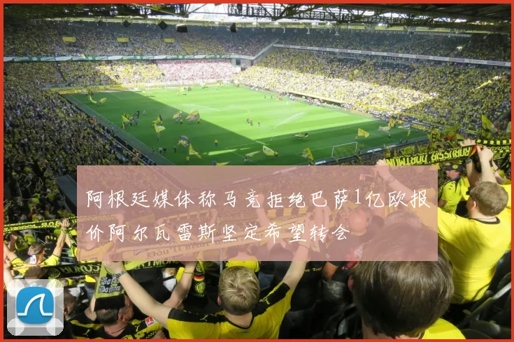 阿根廷媒体称马竞拒绝巴萨1亿欧报价阿尔瓦雷斯坚定希望转会