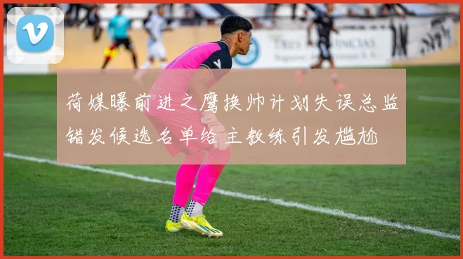 荷媒曝前进之鹰换帅计划失误总监错发候选名单给主教练引发尴尬