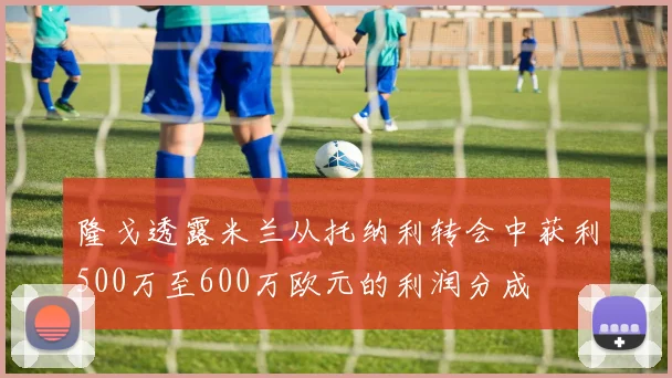 隆戈透露米兰从托纳利转会中获利500万至600万欧元的利润分成