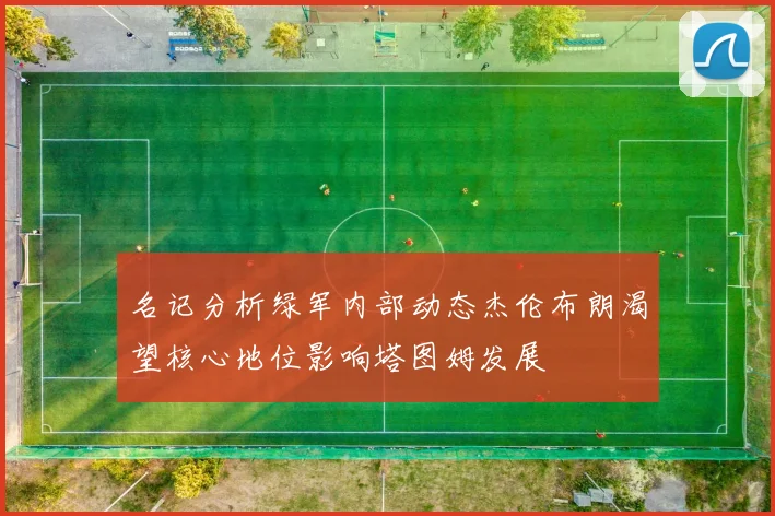 名记分析绿军内部动态杰伦布朗渴望核心地位影响塔图姆发展
