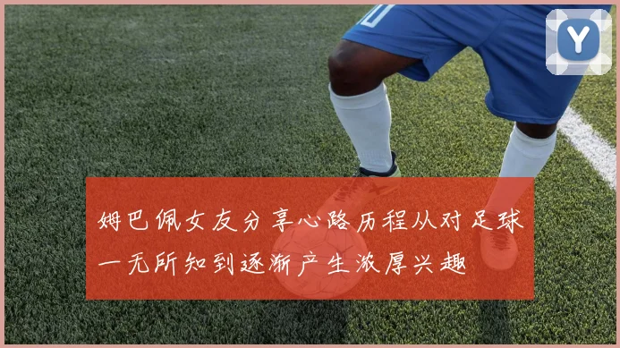 姆巴佩女友分享心路历程从对足球一无所知到逐渐产生浓厚兴趣