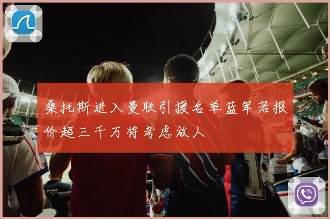 桑托斯进入曼联引援名单蓝军若报价超三千万将考虑放人