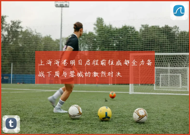 上海海港明日启程前往成都全力备战下周与蓉城的激烈对决