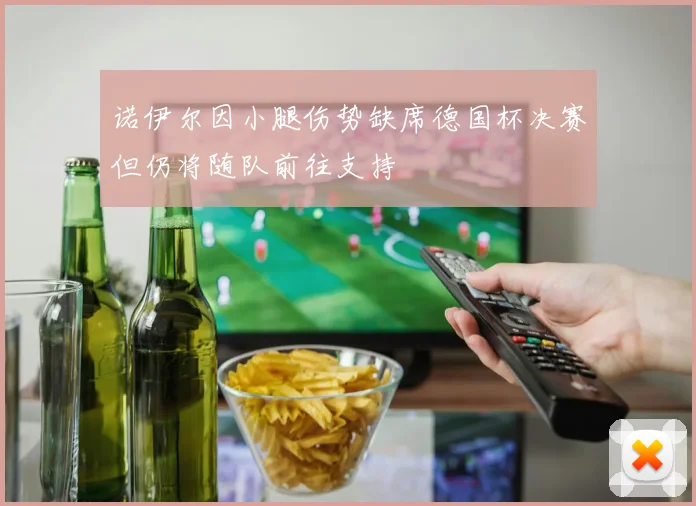 诺伊尔因小腿伤势缺席德国杯决赛但仍将随队前往支持