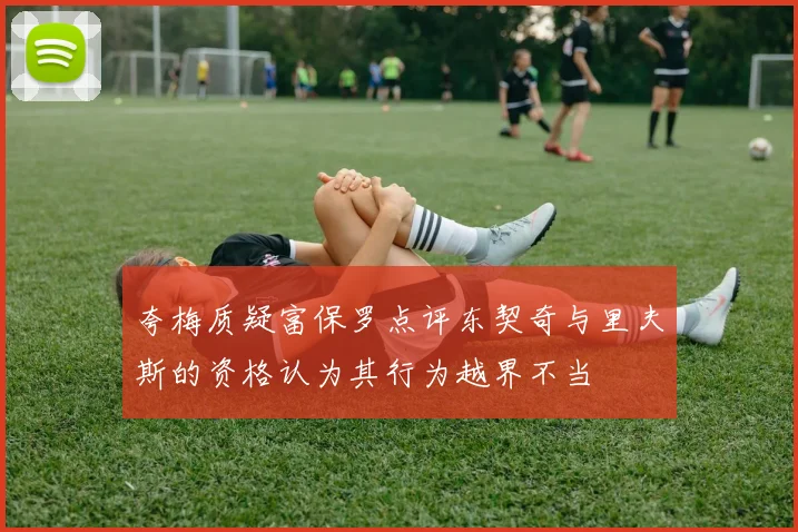 夸梅质疑富保罗点评东契奇与里夫斯的资格认为其行为越界不当