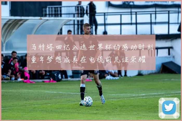 马特塔回忆入选世界杯的感动时刻童年梦想成真在电视前见证荣耀