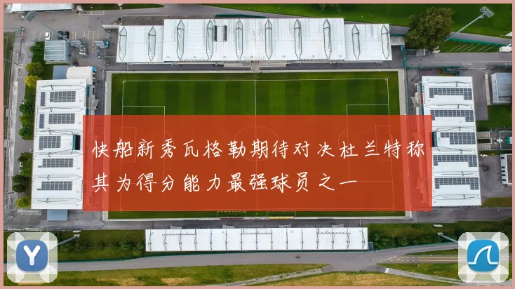 快船新秀瓦格勒期待对决杜兰特称其为得分能力最强球员之一