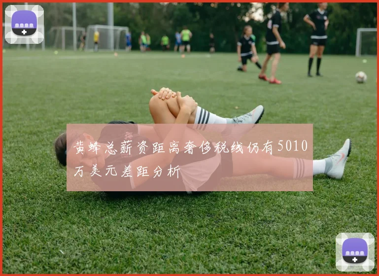 黄蜂总薪资距离奢侈税线仍有5010万美元差距分析