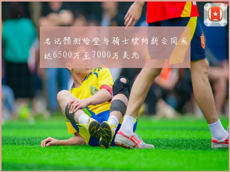 名记预测哈登与骑士续约新合同或达6500万至7000万美元