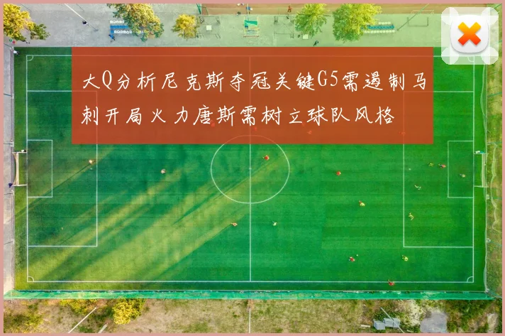 大Q分析尼克斯夺冠关键G5需遏制马刺开局火力唐斯需树立球队风格