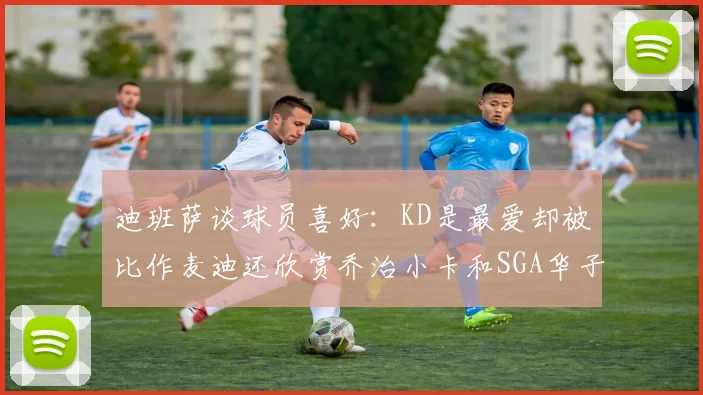 迪班萨谈球员喜好：KD是最爱却被比作麦迪还欣赏乔治小卡和SGA华子