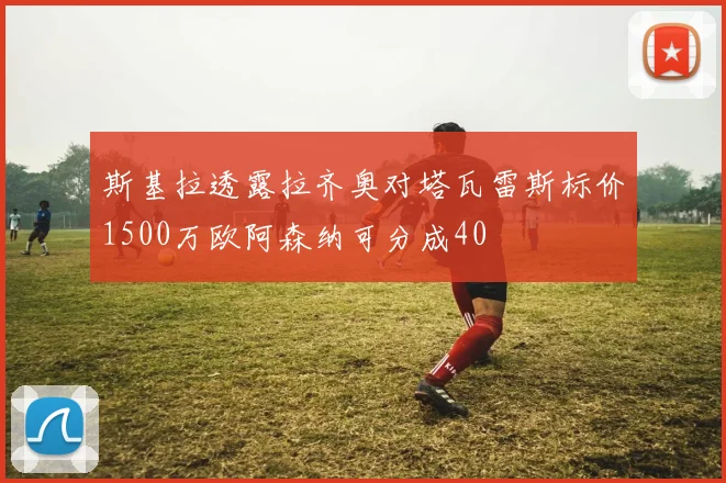 斯基拉透露拉齐奥对塔瓦雷斯标价1500万欧阿森纳可分成40