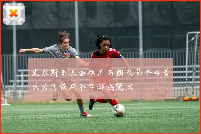 皮尔斯坚决拒绝用布朗交易字母哥认为其伤病和年龄成隐忧