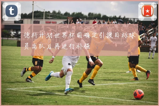 德科计划世界杯前确定引援目标球员离队后再进行补强