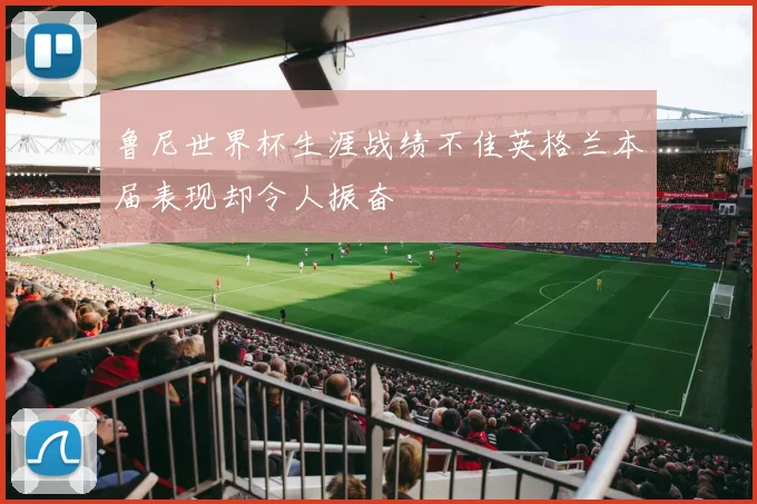 鲁尼世界杯生涯战绩不佳英格兰本届表现却令人振奋