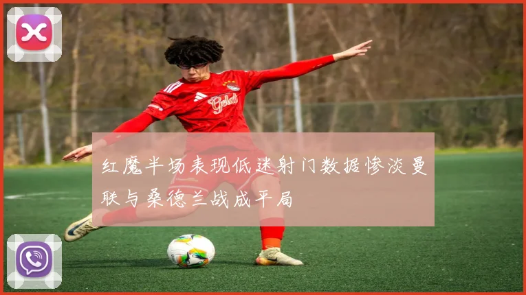 红魔半场表现低迷射门数据惨淡曼联与桑德兰战成平局