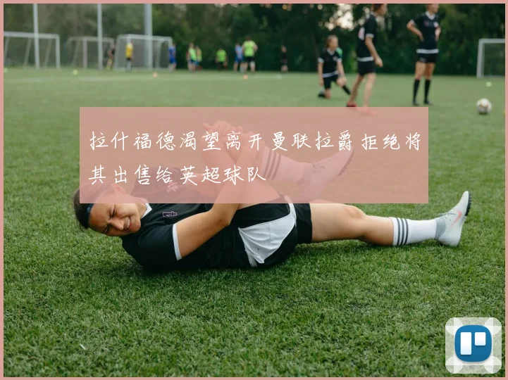 拉什福德渴望离开曼联拉爵拒绝将其出售给英超球队
