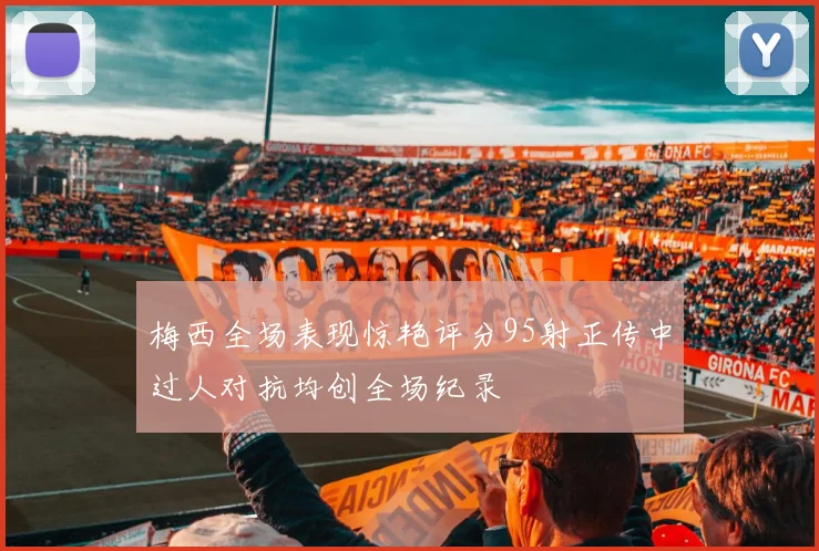 梅西全场表现惊艳评分95射正传中过人对抗均创全场纪录