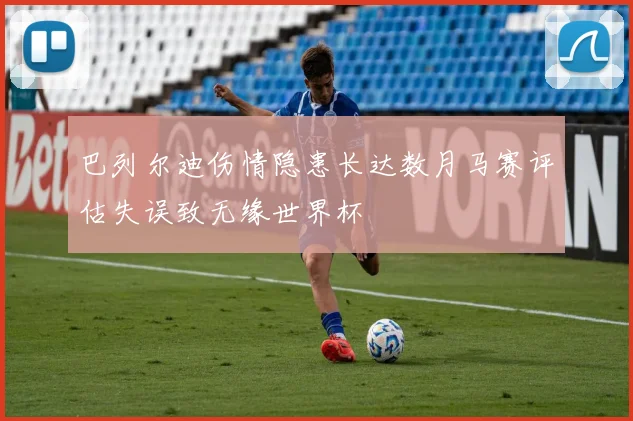 巴列尔迪伤情隐患长达数月马赛评估失误致无缘世界杯