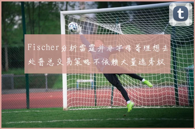 Fischer分析雷霆并非字母哥理想去处普总交易策略不依赖大量选秀权